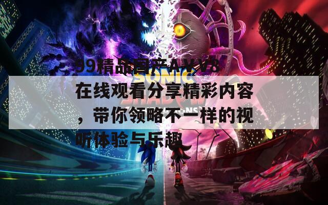 99精品国产AⅤV8在线观看分享精彩内容，带你领略不一样的视听体验与乐趣