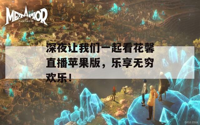 深夜让我们一起看花馨直播苹果版，乐享无穷欢乐！