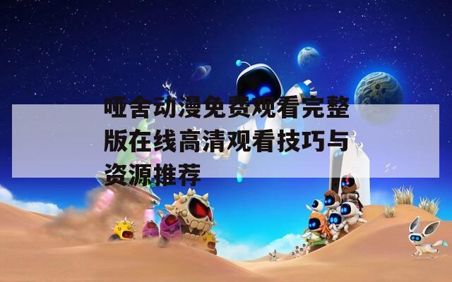 哑舍动漫免费观看完整版在线高清观看技巧与资源推荐