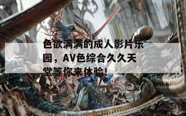 色欲满满的成人影片乐园，AV色综合久久天堂等你来体验！