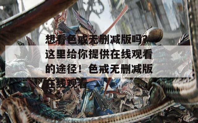 想看色戒无删减版吗？这里给你提供在线观看的途径！色戒无删减版在线观看
