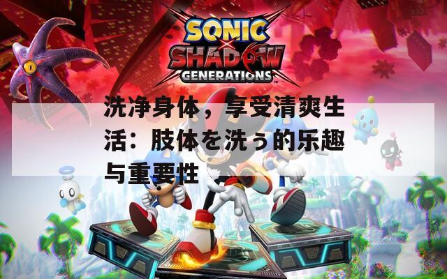 洗净身体，享受清爽生活：肢体を洗ぅ的乐趣与重要性