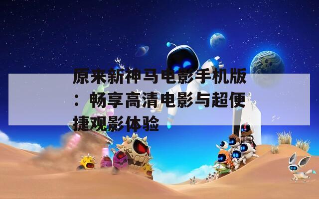 原来新神马电影手机版：畅享高清电影与超便捷观影体验