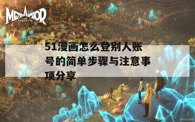 51漫画怎么登别人账号的简单步骤与注意事项分享