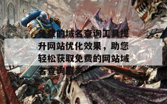 免费的域名查询工具提升网站优化效果，助您轻松获取免费的网站域名查询服务