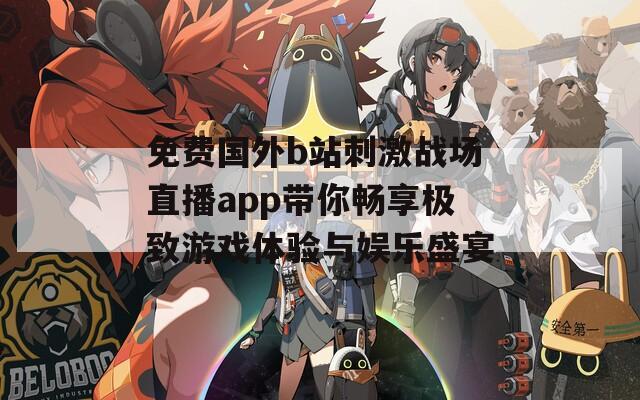 免费国外b站刺激战场直播app带你畅享极致游戏体验与娱乐盛宴