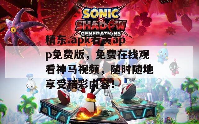 精东.apk看黄app免费版，免费在线观看神马视频，随时随地享受精彩内容！