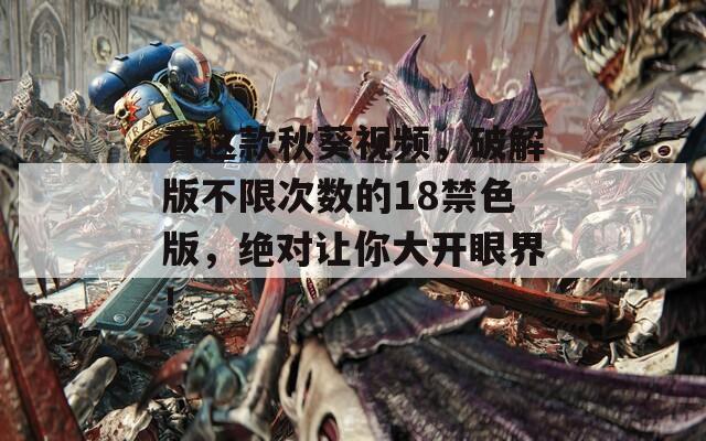看这款秋葵视频，破解版不限次数的18禁色版，绝对让你大开眼界！