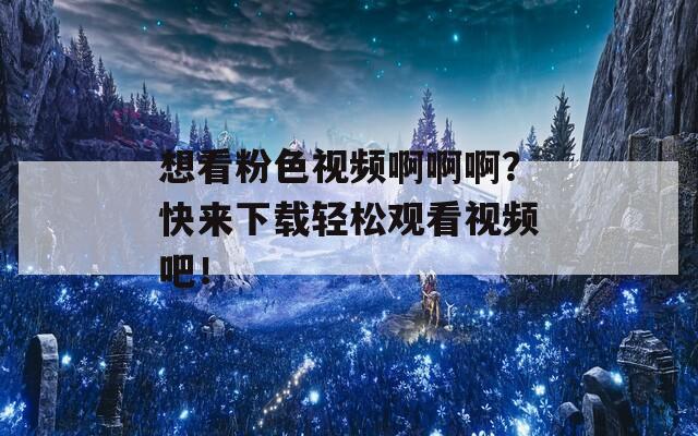 想看粉色视频啊啊啊？快来下载轻松观看视频吧！