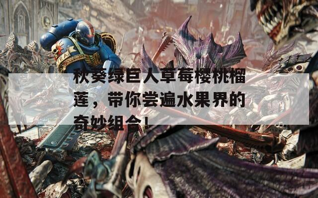 秋葵绿巨人草莓樱桃榴莲，带你尝遍水果界的奇妙组合！