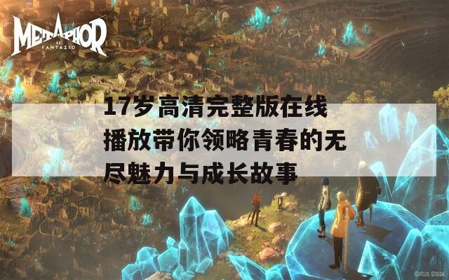 17岁高清完整版在线播放带你领略青春的无尽魅力与成长故事