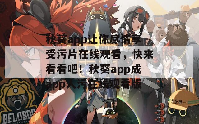 秋葵app让你尽情享受污片在线观看，快来看看吧！秋葵app成app人污在线观看版
