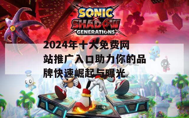 2024年十大免费网站推广入口助力你的品牌快速崛起与曝光