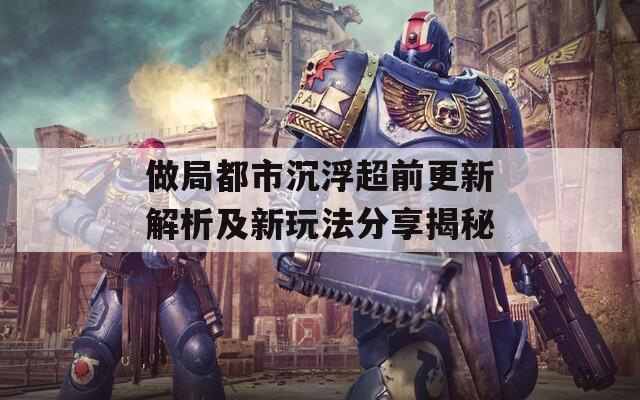 做局都市沉浮超前更新解析及新玩法分享揭秘