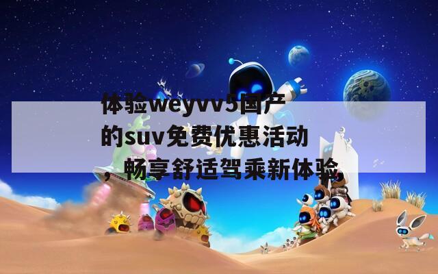 体验weyvv5国产的suv免费优惠活动，畅享舒适驾乘新体验