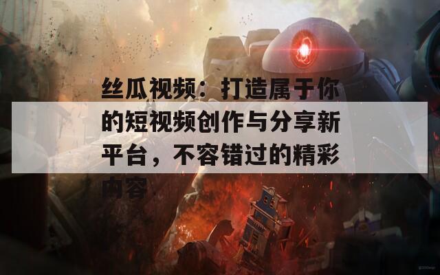 丝瓜视频：打造属于你的短视频创作与分享新平台，不容错过的精彩内容