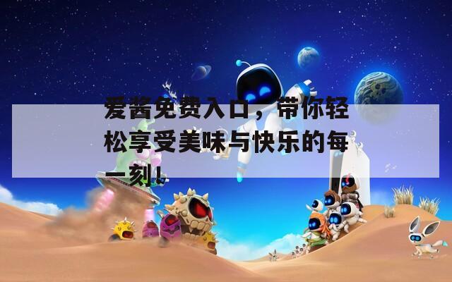 爱酱免费入口，带你轻松享受美味与快乐的每一刻！