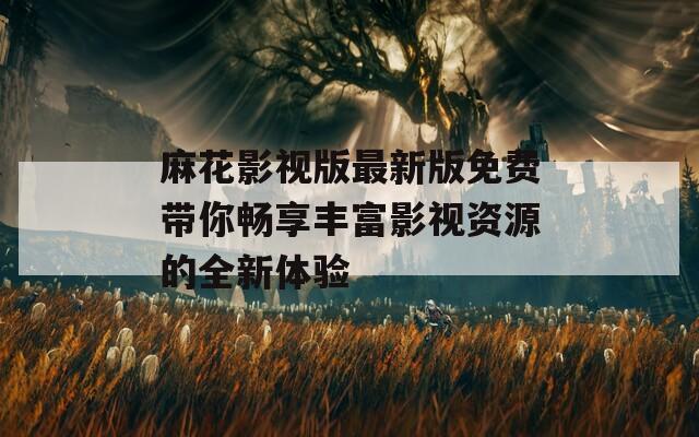 麻花影视版最新版免费带你畅享丰富影视资源的全新体验