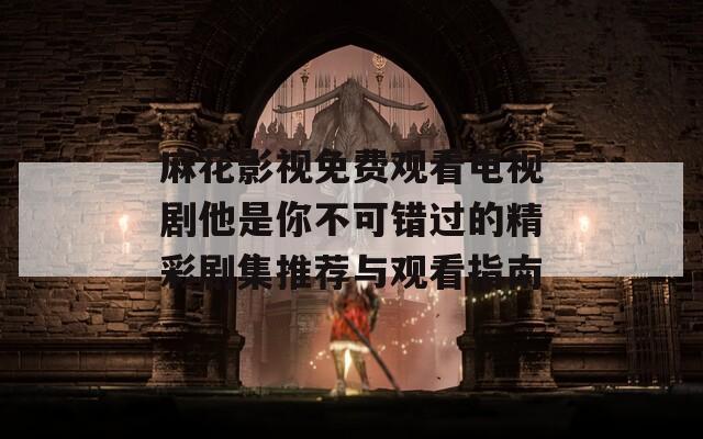 麻花影视免费观看电视剧他是你不可错过的精彩剧集推荐与观看指南