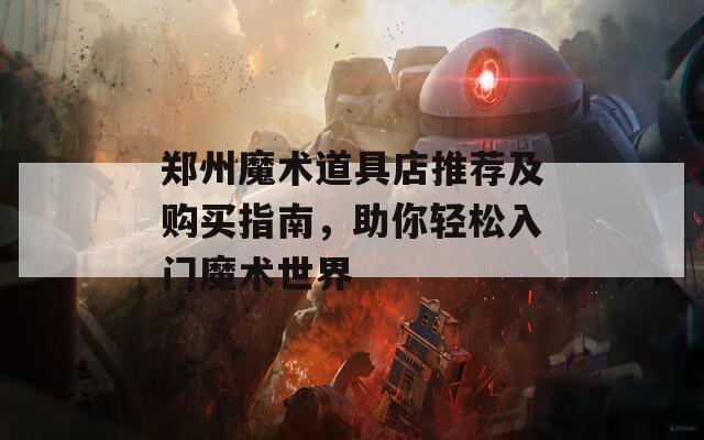 郑州魔术道具店推荐及购买指南，助你轻松入门魔术世界