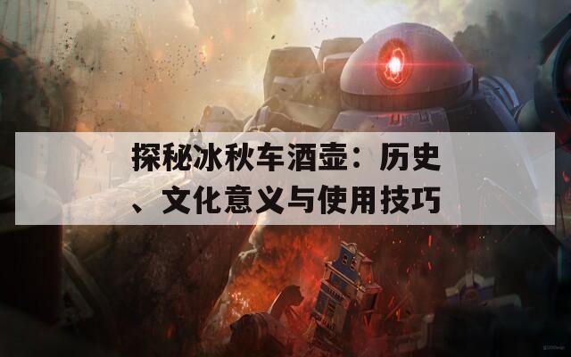 探秘冰秋车酒壶：历史、文化意义与使用技巧