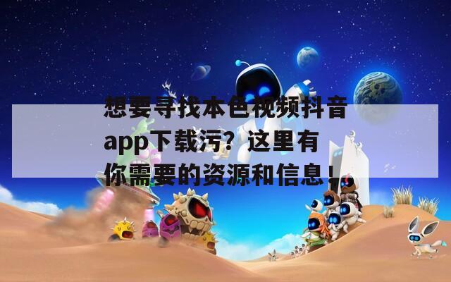想要寻找本色视频抖音app下载污？这里有你需要的资源和信息！