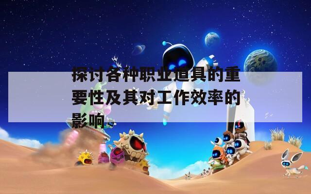 探讨各种职业道具的重要性及其对工作效率的影响