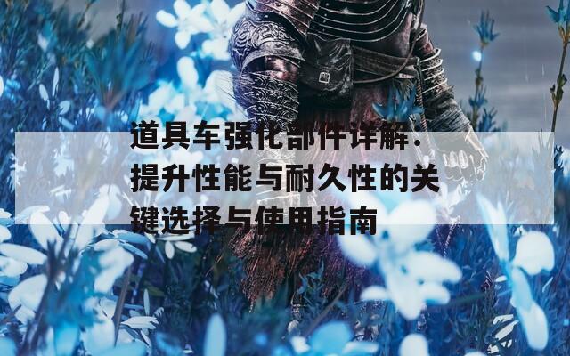 道具车强化部件详解：提升性能与耐久性的关键选择与使用指南