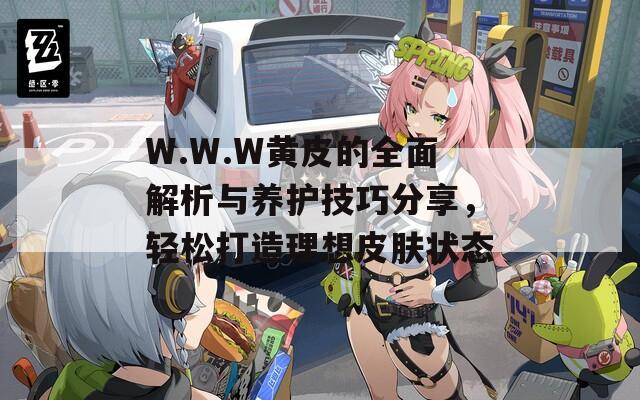 W.W.W黄皮的全面解析与养护技巧分享，轻松打造理想皮肤状态