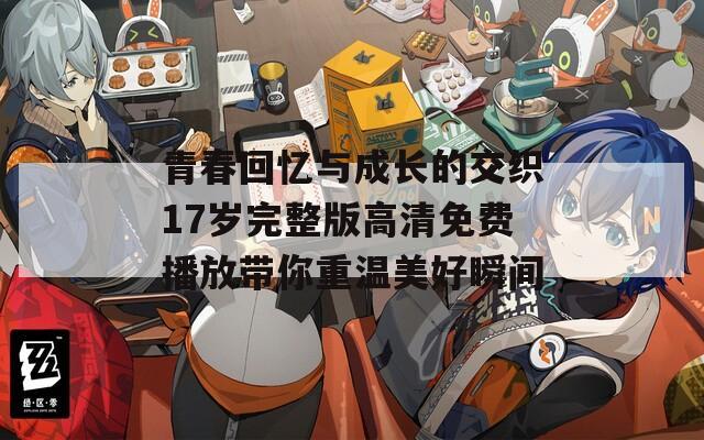 青春回忆与成长的交织17岁完整版高清免费播放带你重温美好瞬间