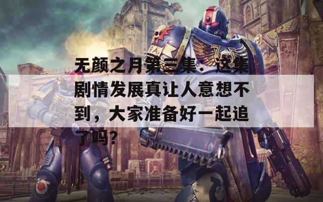 无颜之月第三集：这集剧情发展真让人意想不到，大家准备好一起追了吗？