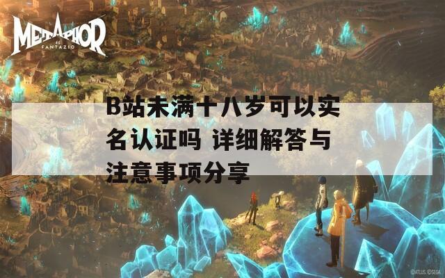 B站未满十八岁可以实名认证吗 详细解答与注意事项分享