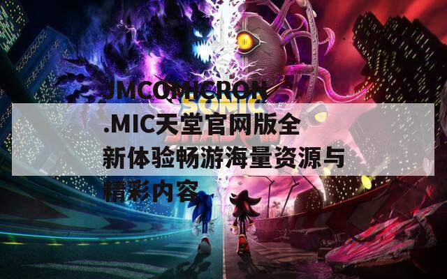 JMCOMICRON.MIC天堂官网版全新体验畅游海量资源与精彩内容
