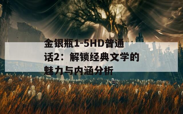 金银瓶1-5HD普通话2：解锁经典文学的魅力与内涵分析