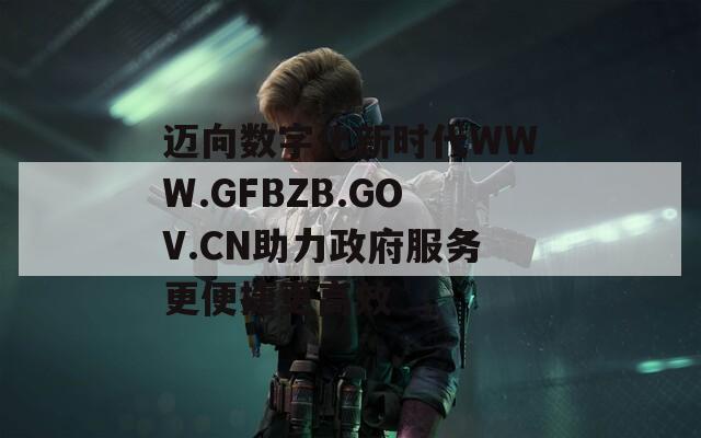 迈向数字化新时代WWW.GFBZB.GOV.CN助力政府服务更便捷更高效