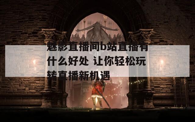 魅影直播间b站直播有什么好处 让你轻松玩转直播新机遇