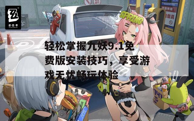 轻松掌握九妖9.1免费版安装技巧，享受游戏无忧畅玩体验