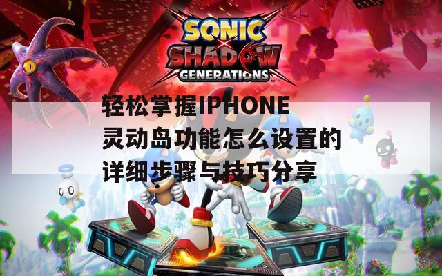 轻松掌握IPHONE灵动岛功能怎么设置的详细步骤与技巧分享