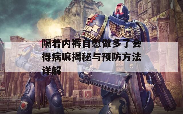 隔着内裤自慰做多了会得病嘛揭秘与预防方法详解