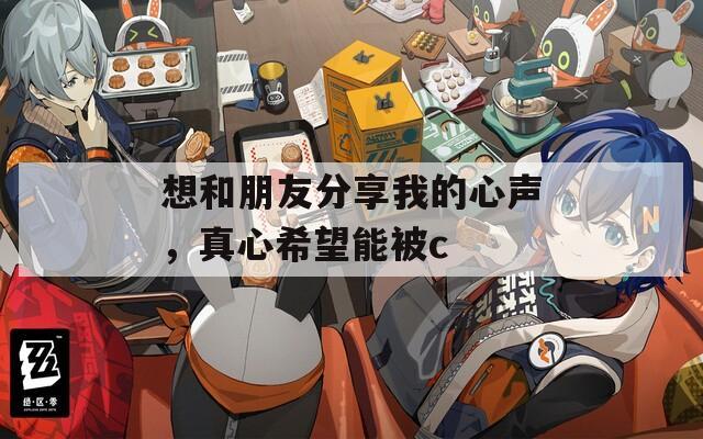想和朋友分享我的心声，真心希望能被c