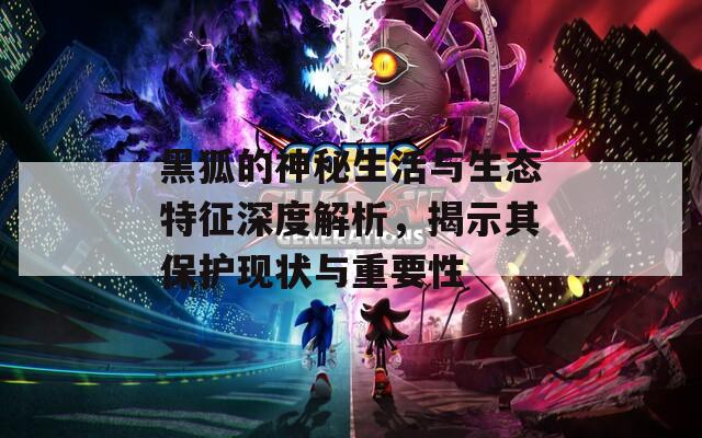 黑狐的神秘生活与生态特征深度解析，揭示其保护现状与重要性