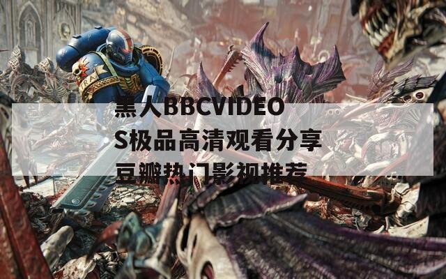 黑人BBCVIDEOS极品高清观看分享 豆瓣热门影视推荐