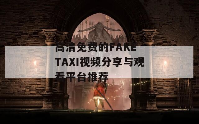 高清免费的FAKE TAXI视频分享与观看平台推荐