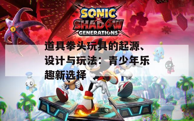 道具拳头玩具的起源、设计与玩法：青少年乐趣新选择