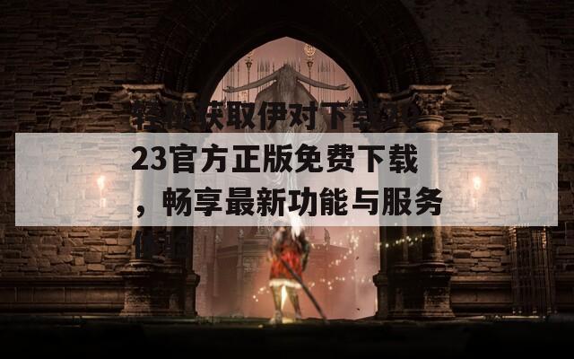 轻松获取伊对下载2023官方正版免费下载，畅享最新功能与服务体验