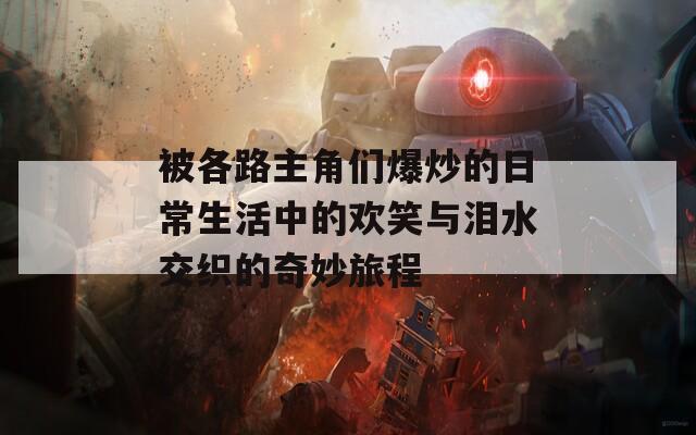 被各路主角们爆炒的日常生活中的欢笑与泪水交织的奇妙旅程