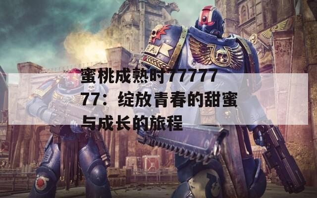 蜜桃成熟时7777777：绽放青春的甜蜜与成长的旅程