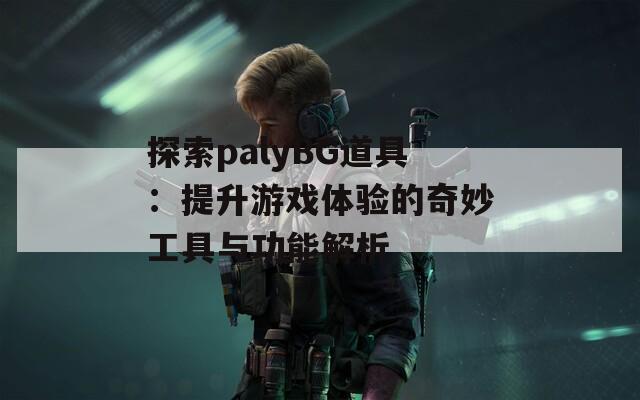 探索palyBG道具：提升游戏体验的奇妙工具与功能解析