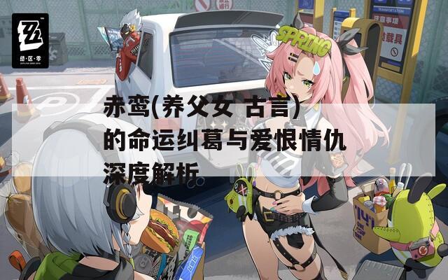 赤鸾(养父女 古言)的命运纠葛与爱恨情仇深度解析