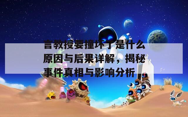 言教授要撞坏了是什么原因与后果详解，揭秘事件真相与影响分析
